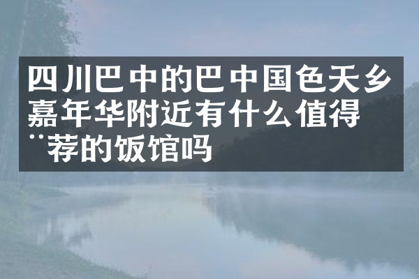 四川巴中的巴中国色天乡嘉年华附近有什么值得推荐的饭馆吗