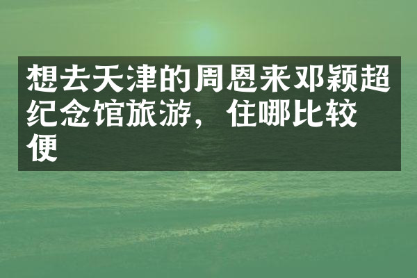 想去天津的周恩来邓颖超纪念馆旅游，住哪比较方便