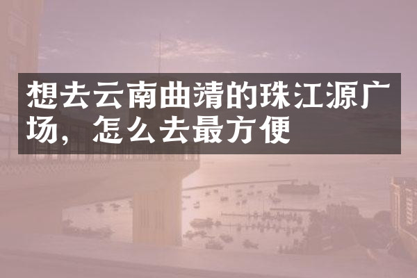 想去云南曲靖的珠江源广场，怎么去最方便