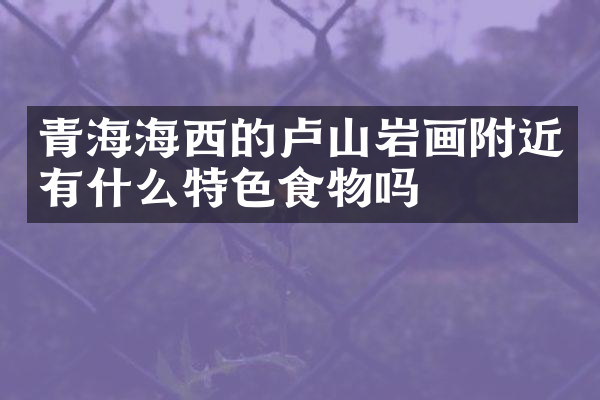 青海海西的卢山岩画附近有什么特色食物吗