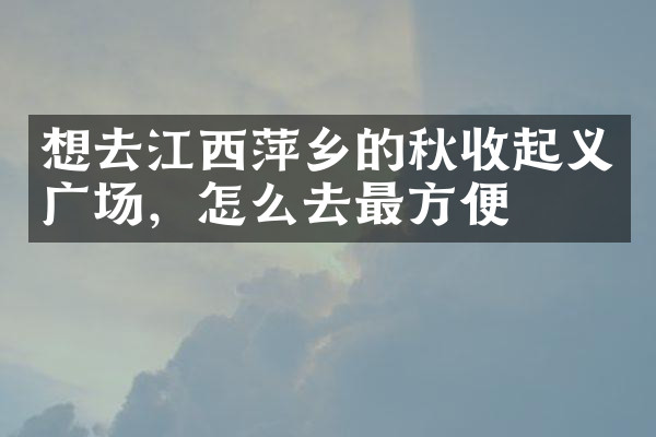 想去江西萍乡的秋收起义广场，怎么去最方便
