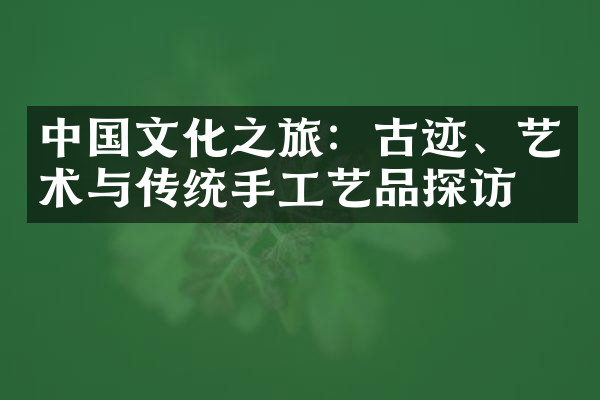 中国文化之旅：古迹、艺术与传统手工艺品探访