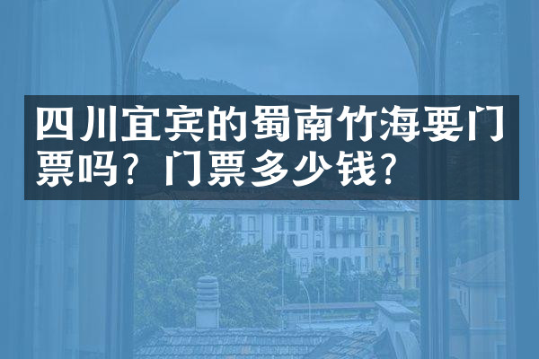 四川宜宾的蜀南竹海要门票吗？门票多少钱？