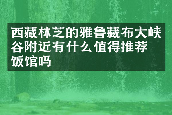 西藏林芝的雅鲁藏布大峡谷附近有什么值得推荐的饭馆吗