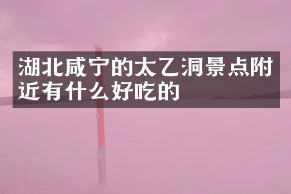 湖北咸宁的太乙洞景点附近有什么好吃的
