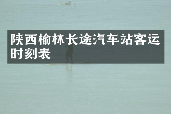 陕西榆林长途汽车站客运时刻表