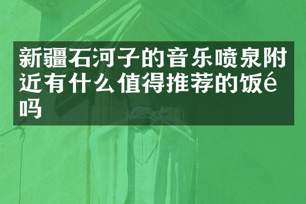 新疆石河子的音乐喷泉附近有什么值得推荐的饭馆吗