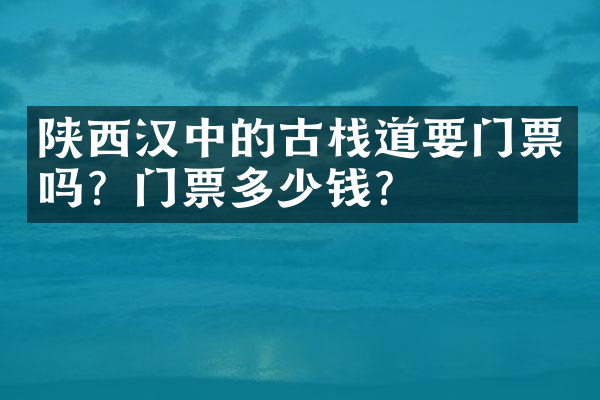陕西汉中的古栈道要门票吗？门票多少钱？