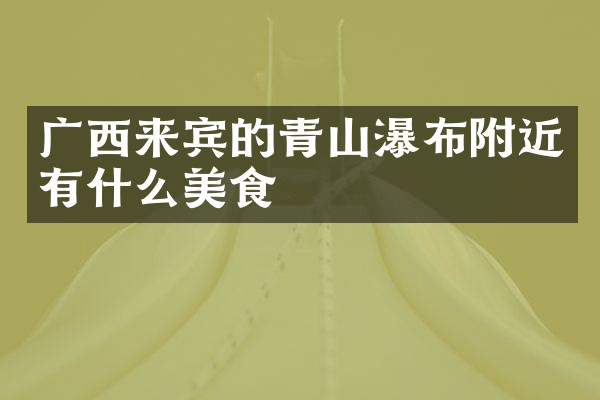 广西来宾的青山瀑布附近有什么美食