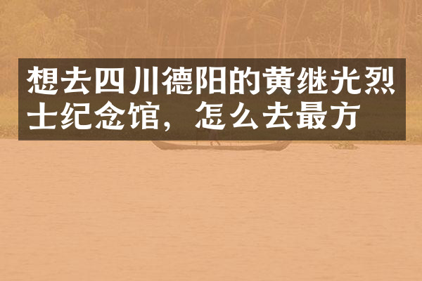 想去四川德阳的黄继光烈士纪念馆，怎么去最方便