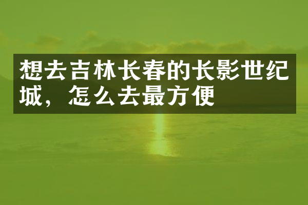 想去吉林长春的长影世纪城，怎么去最方便