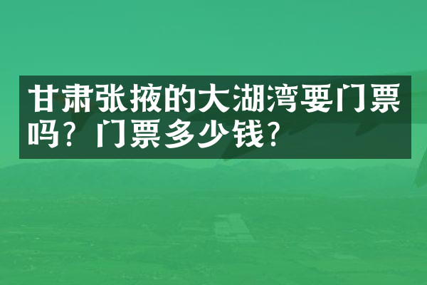 甘肃张掖的大湖湾要门票吗？门票多少钱？