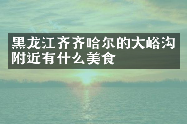 黑龙江齐齐哈尔的大峪沟附近有什么美食