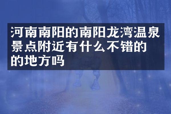 河南南阳的南阳龙湾温泉景点附近有什么不错的住的地方吗