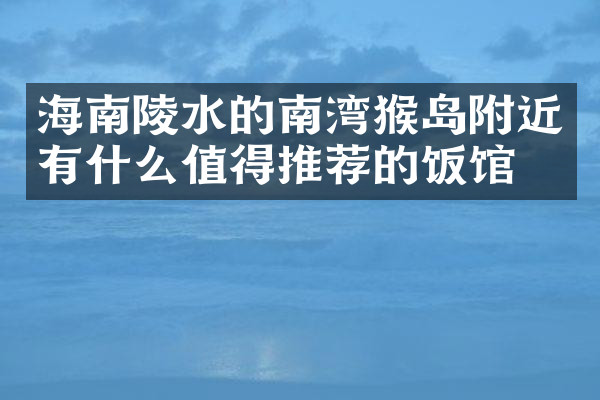 海南陵水的南湾猴岛附近有什么值得推荐的饭馆吗