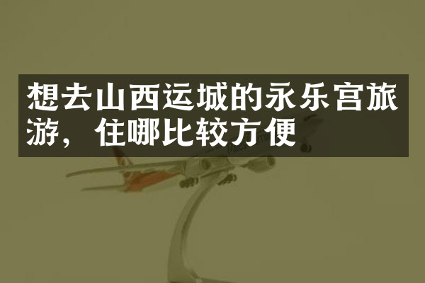 想去山西运城的永乐宫旅游，住哪比较方便