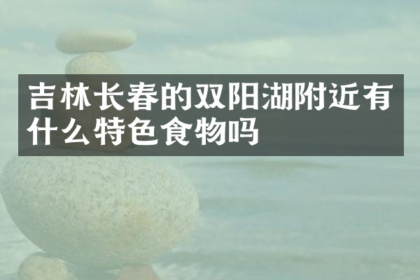 吉林长春的双阳湖附近有什么特色食物吗