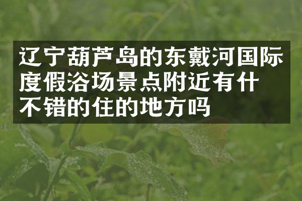 辽宁葫芦岛的东戴河国际度假浴场景点附近有什么不错的住的地方吗