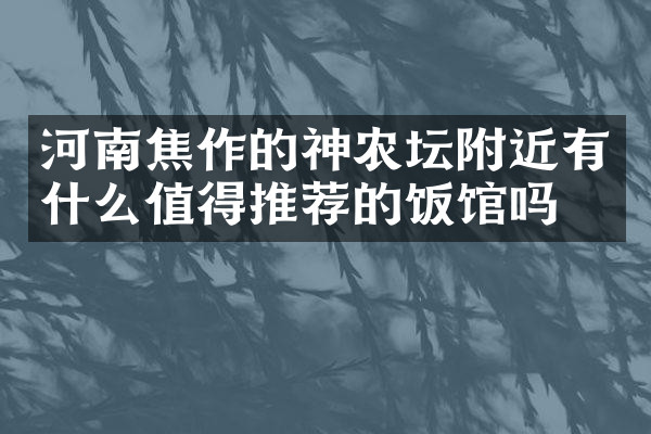 河南焦作的神农坛附近有什么值得推荐的饭馆吗