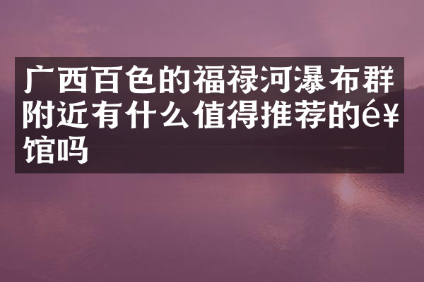 广西百色的福禄河瀑布群附近有什么值得推荐的饭馆吗