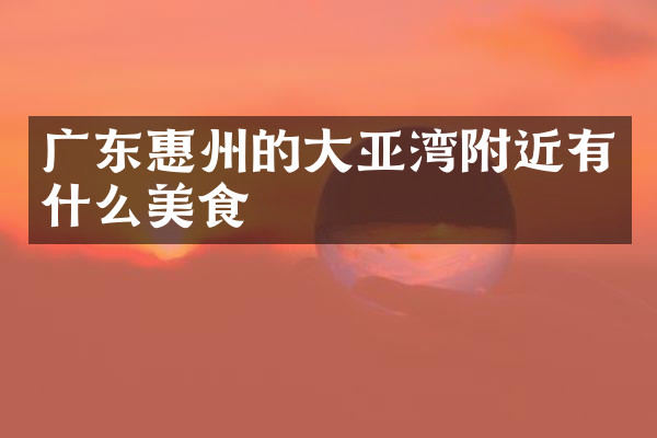 广东惠州的大亚湾附近有什么美食