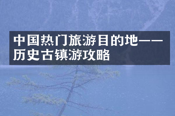中国热门旅游目的地——历史古镇游攻略