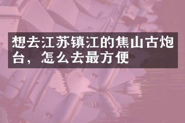 想去江苏镇江的焦山古炮台，怎么去最方便