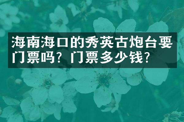 海南海口的秀英古炮台要门票吗？门票多少钱？
