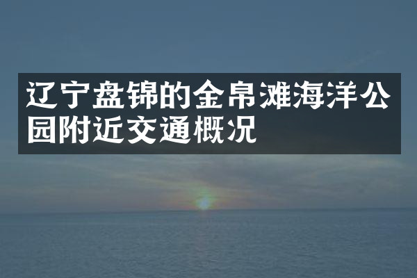 辽宁盘锦的金帛滩海洋公园附近交通概况