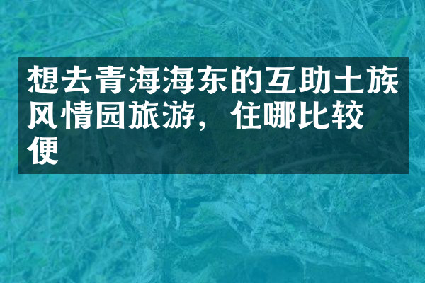 想去青海海东的互助土族风情园旅游，住哪比较方便