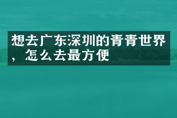 想去广东深圳的青青世界，怎么去最方便