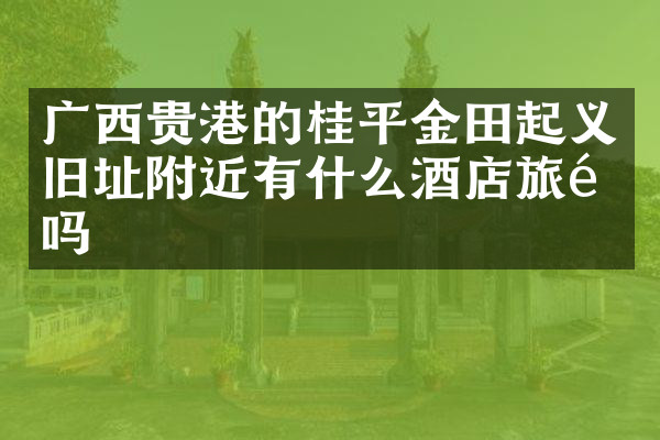 广西贵港的桂平金田起义旧址附近有什么酒店旅馆吗