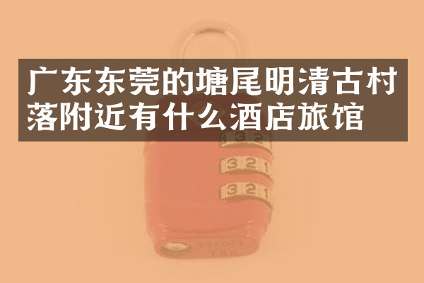 广东东莞的塘尾明清古村落附近有什么酒店旅馆吗