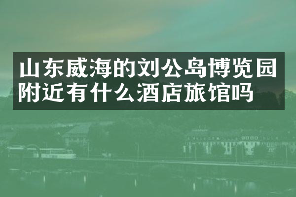 山东威海的刘公岛博览园附近有什么酒店旅馆吗