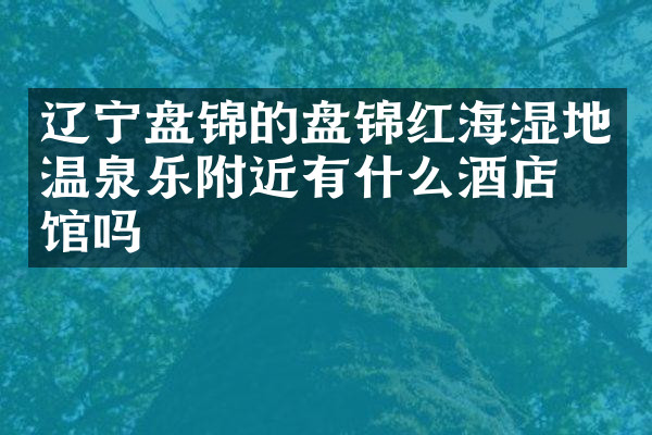 辽宁盘锦的盘锦红海湿地温泉乐附近有什么酒店旅馆吗