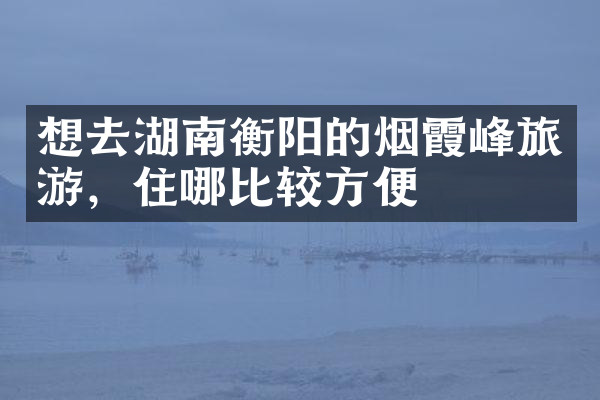 想去湖南衡阳的烟霞峰旅游，住哪比较方便