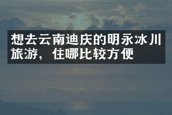 想去云南迪庆的明永冰川旅游，住哪比较方便