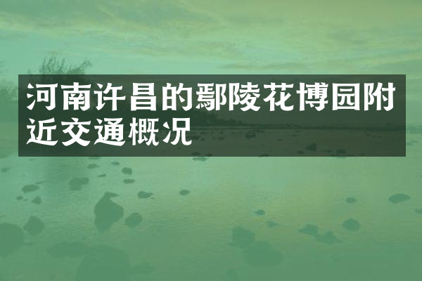 河南许昌的鄢陵花博园附近交通概况