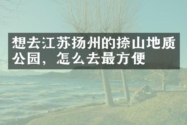 想去江苏扬州的捺山地质公园，怎么去最方便