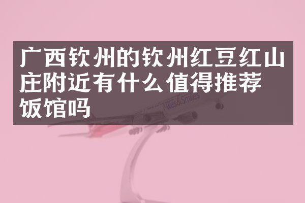 广西钦州的钦州红豆红山庄附近有什么值得推荐的饭馆吗