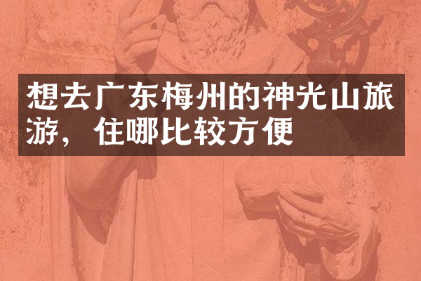 想去广东梅州的神光山旅游，住哪比较方便