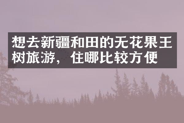 想去新疆和田的无花果王树旅游，住哪比较方便