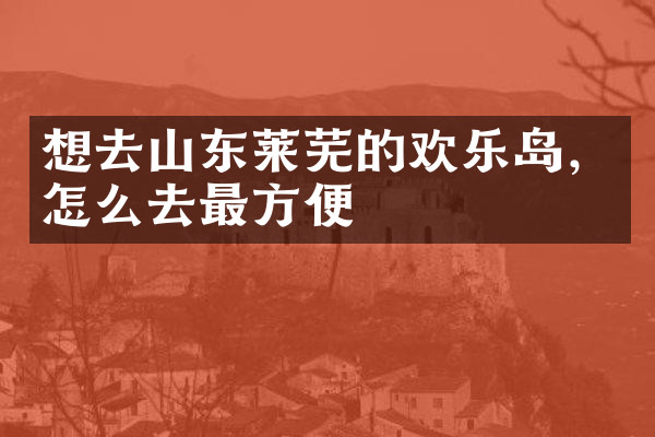 想去山东莱芜的欢乐岛，怎么去最方便