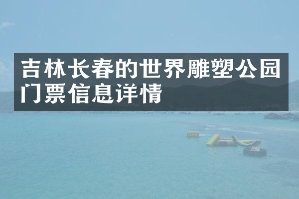 吉林长春的世界雕塑公园门票信息详情