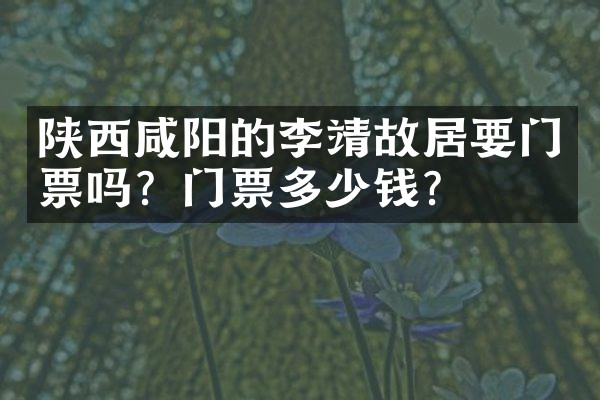 陕西咸阳的李靖故居要门票吗？门票多少钱？