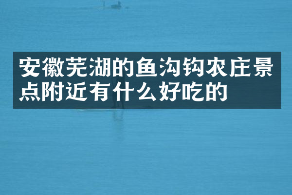 安徽芜湖的鱼沟钩农庄景点附近有什么好吃的