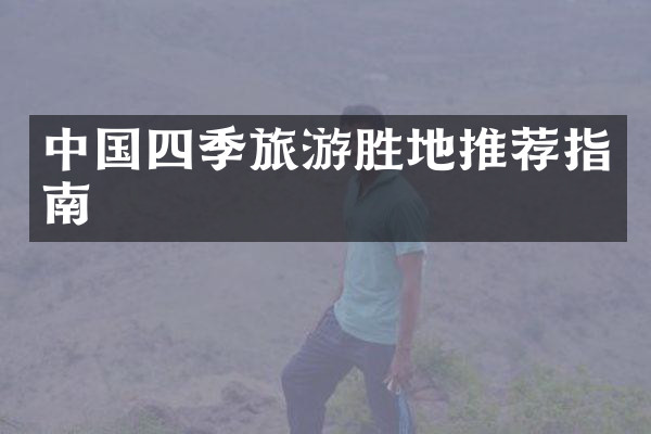 中国四季旅游胜地推荐指南