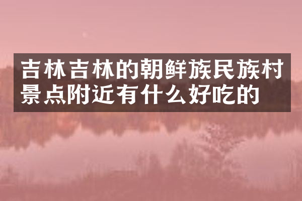 吉林吉林的朝鲜族民族村景点附近有什么好吃的