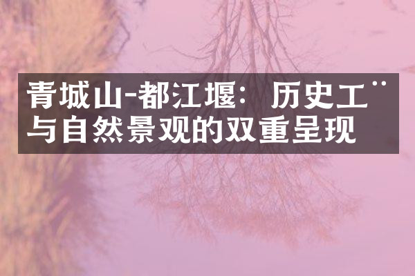 青城山-都江堰：历史工程与自然景观的双重呈现