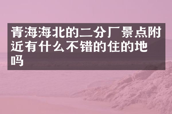 青海海北的二分厂景点附近有什么不错的住的地方吗